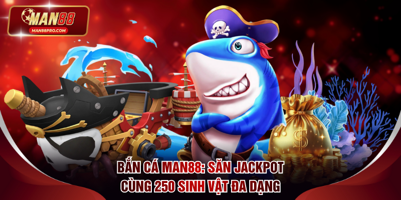 Bắn Cá MAN88: Săn Jackpot Khủng Cùng 250 Sinh Vật Đa Dạng