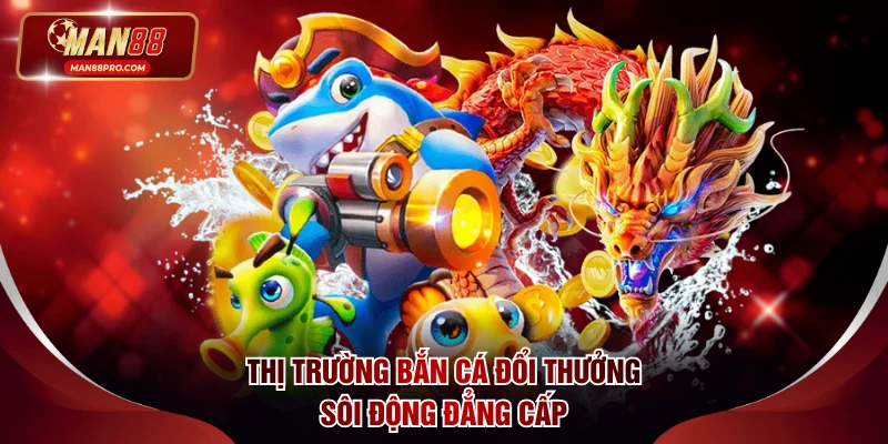Bắn Cá Đổi Thưởng - Săn Jackpot Đại Dương Khủng Tại MAN88 2 Thị trường bắn cá đổi thưởng sôi động đẳng cấp