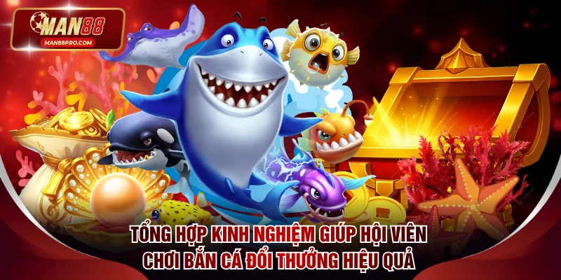 Bắn Cá Đổi Thưởng - Săn Jackpot Đại Dương Khủng Tại MAN88 4 Tổng hợp kinh nghiệm giúp hội viên chơi bắn cá đổi thưởng hiệu quả